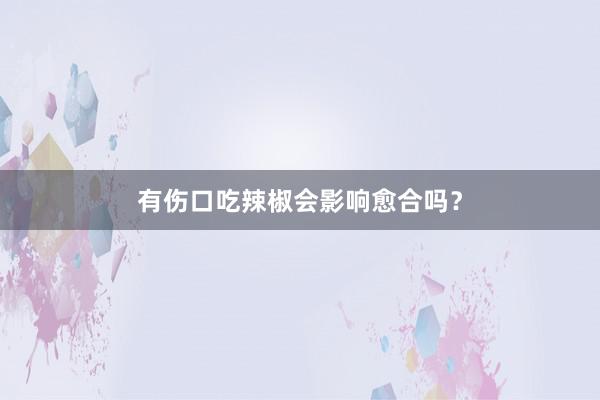 有伤口吃辣椒会影响愈合吗？