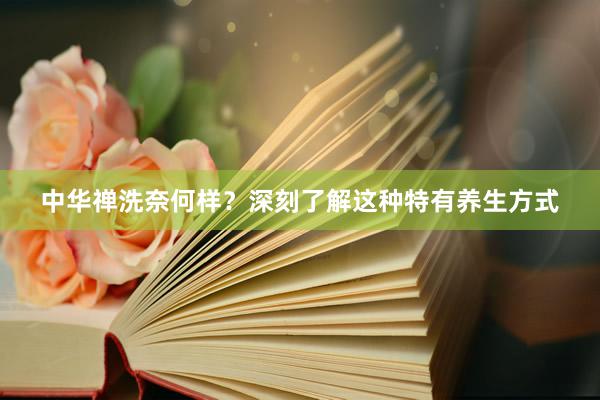 中华禅洗奈何样？深刻了解这种特有养生方式